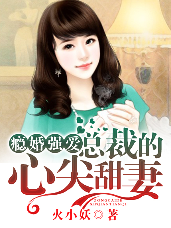【瘾婚强爱总裁的心尖甜妻】小说全章节完整目录阅读资源